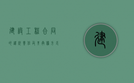 建设工程合同的违约责任及其承担方式是什么（建设工程合同违约金比例）