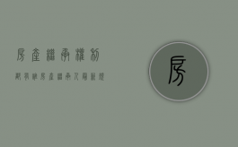 房产继承权利都有谁（房产继承人最新规定）