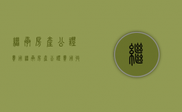 继承房产公证费用（继承房产公证费用收费标准）