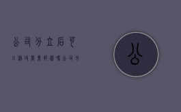 公司分立后可以修改营业范围吗（公司分立了怎么注册新公司）