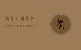 婚前已购房财产如何分割？（婚前已购房财产如何分割呢视频）