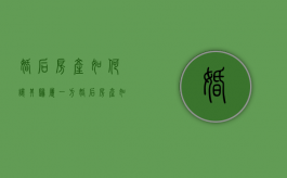 婚后房产如何让其归属一方（婚后房产如何归一方所有）