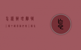 怎样办理离职工伤申请劳动仲裁（工伤怎么辞职报告）