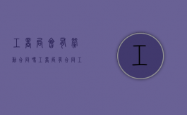工商局会有劳动合同吗（工商局有合同工吗）