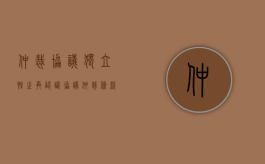 仲裁协议独立性之再认识（协议仲裁条款的独立性）