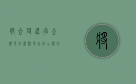 将合同进行公证是什么程序（合同公证的程序怎么写）