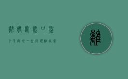 离婚诉讼中亲子鉴定的一些问题（离婚案件亲子鉴定）