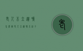 老人不立遗嘱怎么办（老人立遗嘱不给子女财产怎么办理）