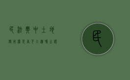 民法典中土地使用权是否可以遗嘱公证（土地能作为遗产继承吗）