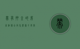 带有押金的房屋租赁合同怎么写才有效（带有押金的房屋租赁合同怎么写）