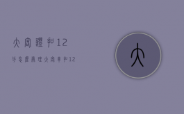 大客证扣12分怎么处理（大客车扣12分如何处理）