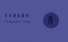 房屋遗产继承如果顺利需要多久（房屋遗产继承如果顺利需要多久办理）