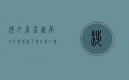 涉外房屋继承在什么情况下发生（涉外继承法律规定）