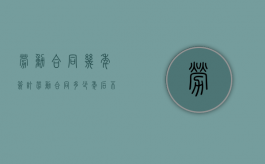 劳动合同几年签订（劳动合同多少年后不需再签）