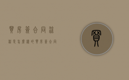 买房签合同流程是怎么样的（买房签合同怎么签）