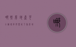 哪些房地产可以办理抵押登记（下列房地产可以抵押）