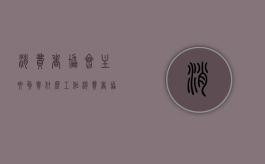 消费者协会主要负责什么工作（消费者协会主要负责什么业务）