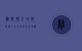 离婚孩子的财产属于夫妻共同财产吗（离婚分财产孩子有份吗）