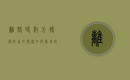 离婚时对方转移财产的情况如何处理呢（离婚时对方转移财产的情况如何处理好）