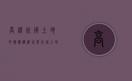 高铁征用土地的补偿标准（企业征用土地补偿标准）
