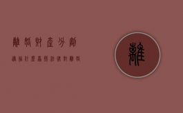 离婚财产分割遵循什么原则（法律对离婚财产分配的规定）