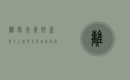 离婚夫妻财产妻子工资是不是夫妻共同财产？（夫妻离婚一方工资怎么办）