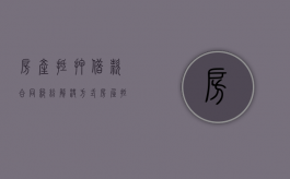 房产抵押借款合同纠纷解决方式（房屋抵押借款纠纷怎么处理）