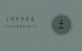 土地抵押房产未抵押怎么办理手续（土地抵押房产未抵押怎么办理过户手续）