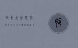 股东大会是股份有限公司的权利机构,其特征为（股份有限公司的股东大会）
