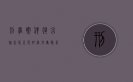 刑事案件退回侦查是不是好事（刑事拘留检察院批捕了又退回公安局是什么意思）