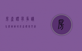 房产证有争议怎么办（办理房产证常见纠纷及解决方法）