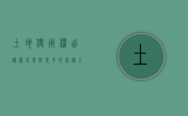 土地使用权出让最高年限是多少（我国土地使用权出让最高年限是如何规定的）