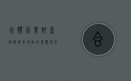 合伙企业财产定性对其地位的影响是什么（合伙企业的合伙财产）