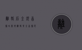 离婚后金银首饰咋处理（离婚黄金首饰是归女方吗?）
