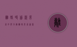 离婚时贷款房屋如何分割（离婚房屋贷款部分怎么分割）