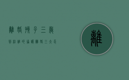 离婚孩子三岁判给谁的（协议离婚三大忌）