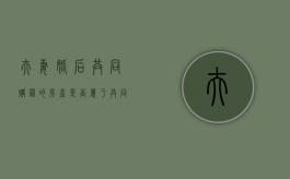 夫妻婚后共同购置的房产是否属于共同财产（婚后夫妻双方共同买房）