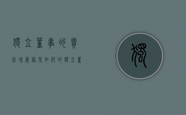 独立董事的责任和义务是如何的（独立董事起什么作用）