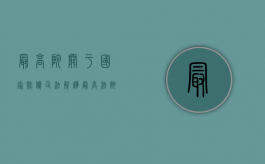 最高院关于国家赔偿司法解释（最高法院关于国家赔偿的司法解释）