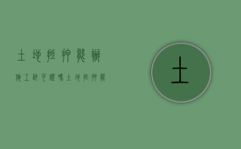 土地抵押能办施工许可证吗（土地抵押能办施工许可证吗多少钱）
