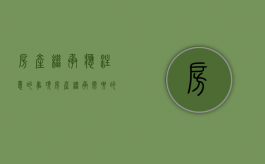 房产继承应注意的事项（房产继承需要的资料）