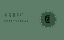 汇算清缴15个注意事项是什么（汇算清缴通俗）
