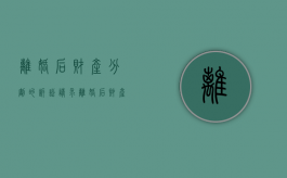 离婚后财产分割的诉讼请求（离婚后财产纠纷诉状范本）