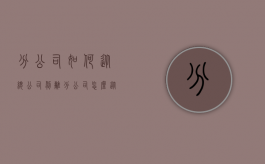 分公司如何从总公司剥离（分公司怎么从总公司独立出去）