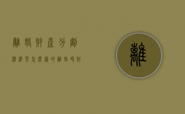 离婚财产分割标准是怎么样的（离婚时财产分配原则）
