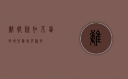 离婚条件不包括哪些（离婚有条件）