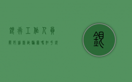 银行工作人员能犯贷款诈骗罪吗知乎（银行工作人员能犯贷款诈骗罪吗怎么处理）