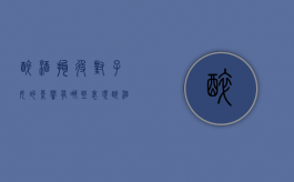 醉酒拘役对子女的影响有哪些表现（醉酒拘役影响子女吗）