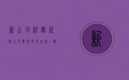 新公司注册代理公司费用多少合理一点（新公司注册代理公司费用多少合理一些）
