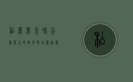 私募基金和公募基金的区别是什么？（私募基金和公募基金有什么区别和联系）